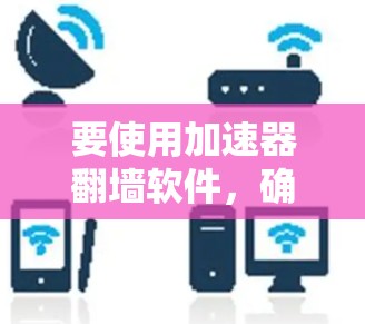 要使用加速器翻墙软件，确保遵守相关法律法规。以下是一些常见的翻墙软件推荐，但请注意，这些软件可能涉及法律风险，使用时需谨慎