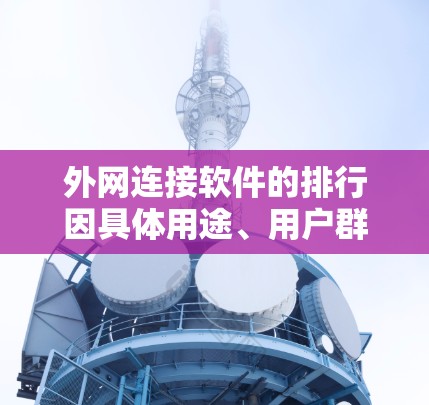 外网连接软件的排行因具体用途、用户群体和需求而异。以下是一些常见的外网连接软件及其类型和应用场景