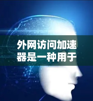 外网访问加速器是一种用于优化外网访问性能的网络工具，通过多种技术手段提升访问速度和稳定性。以下是对外网访问加速器的详细分析