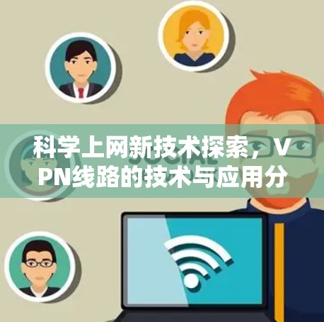 科学上网新技术探索,VPN线路的技术与应用分析