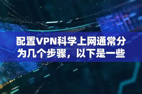 配置VPN科学上网通常分为几个步骤,以下是一些详细的指南和注意事项,帮助你顺利完成配置