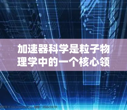 加速器科学是粒子物理学中的一个核心领域,涉及将粒子加速到极高速度的技术。以下是对加速器科学的系统化总结,帮助你更好地理解其工作原理和应用