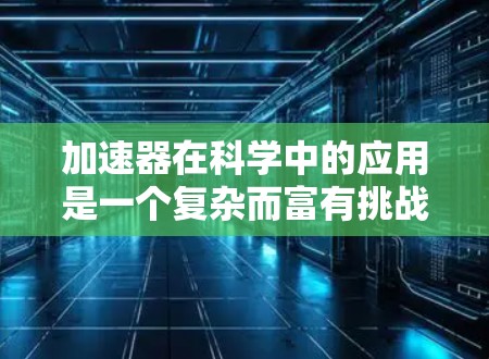 加速器在科学中的应用是一个复杂而富有挑战性的领域,涉及粒子物理、材料科学和工程技术等多个方面。以下是对加速器工作原理、类型及其应用的详细解析