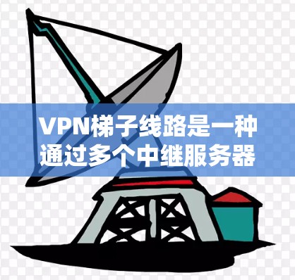 VPN梯子线路是一种通过多个中继服务器组成的网络架构,用于加密数据传输,提供隐私保护和网络访问自由。以下是对VPN梯子线路的详细说明