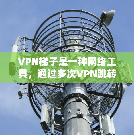 VPN梯子是一种网络工具,通过多次VPN跳转来绕过网络限制,允许用户访问被防火墙阻挡的网站或资源。以下是使用VPN梯子的详细步骤指南