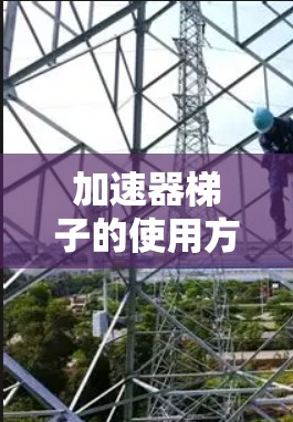 加速器梯子的使用方法可以分为以下几个步骤 加速器梯子的使用方法可以分为以下几个步骤