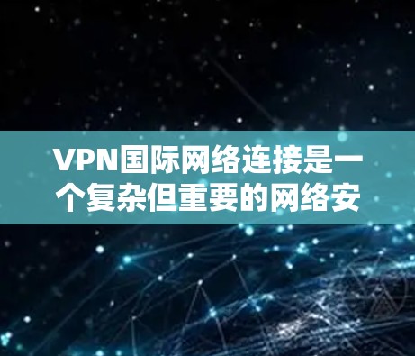 VPN国际网络连接是一个复杂但重要的网络安全工具,用于保护敏感数据和隐私。以下是对VPN国际网络连接的详细分析和建议
