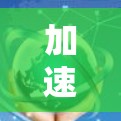 加速器国际网络连接,提升通信效率与性能 加速器国际网络连接,提升通信效率与性能