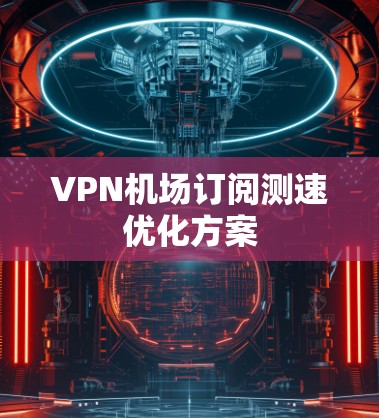 VPN机场订阅测速优化方案