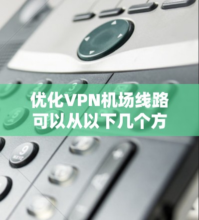 优化VPN机场线路可以从以下几个方面进行