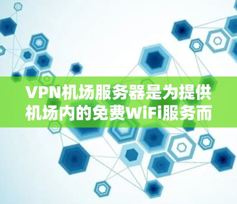 VPN机场服务器是为提供机场内的免费WiFi服务而设立的专用VPN服务器。它们通常位于机场内,用于通过VPN连接用户设备,确保飞客能够安全、合法地上网。以下是关于机场服务器的详细信息