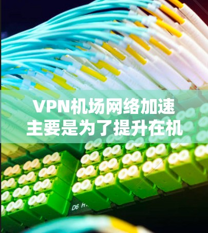 VPN机场网络加速主要是为了提升在机场环境下使用VPN时的网络速度和使用体验。以下是一些常见的优化方法和建议