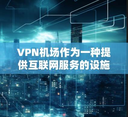 VPN机场作为一种提供互联网服务的设施,能够帮助用户在机场内获得高速和稳定的网络连接。以下是对VPN机场使用体验的详细分析