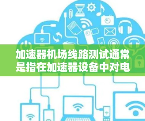 加速器机场线路测试通常是指在加速器设备中对电磁场线路或磁场分布进行测试或验证的过程。具体内容可能因加速器类型和测试阶段的不同而有所差异，但以下是一些常见的步骤和内容