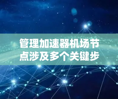 管理加速器机场节点涉及多个关键步骤，每个步骤都需要细致考虑和执行。以下是对这一过程的系统化总结