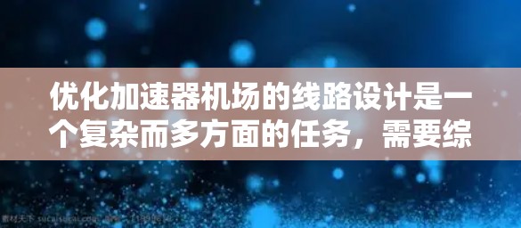 优化加速器机场的线路设计是一个复杂而多方面的任务,需要综合考虑性能、经济性和可行性。以下是一个有条理的优化步骤指南,帮助您实现有效的线路设计