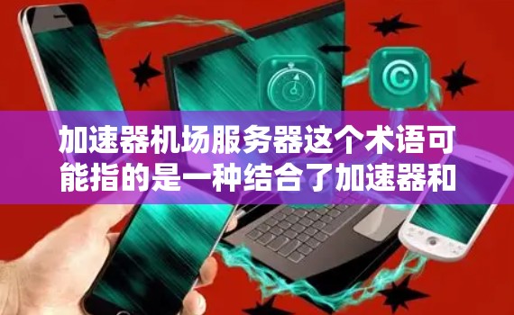 加速器机场服务器这个术语可能指的是一种结合了加速器和机场功能的网络服务器,用于优化网络性能和加速数据传输。以下是一些可能的解释和相关信息