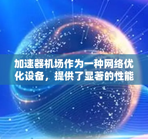 加速器机场作为一种网络优化设备,提供了显著的性能提升,尤其是在处理高延迟和不稳定网络环境时。以下是使用加速器机场的体验总结