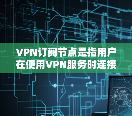 VPN订阅节点是指用户在使用VPN服务时连接到的服务器地址。通过选择合适的订阅节点,可以优化您的网络性能、提高隐私保护水平以及确保连接的稳定性。以下是一些关于VPN订阅节点的详细信息和建议 VPN订阅节点是指用户在使用VPN服务时连接到的服务器地址。通过选择合适的订阅节点,可以优化您的网络性能、提高隐私保护水平以及确保连接的稳定性。以下是一些关于VPN订阅节点的详细信息和建议