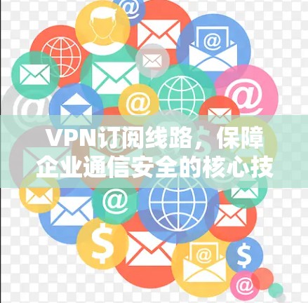 VPN订阅线路,保障企业通信安全的核心技术