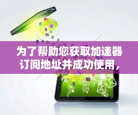 为了帮助您获取加速器订阅地址并成功使用,请按照以下步骤操作