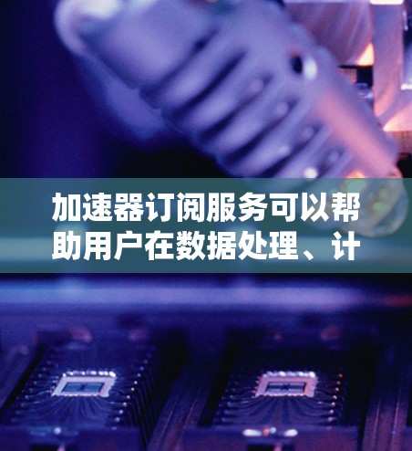 加速器订阅服务可以帮助用户在数据处理、计算资源利用和网络传输等方面显著提升性能。以下是一些关键点和建议,帮助用户选择合适的加速器订阅服务