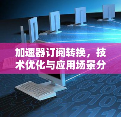 加速器订阅转换，技术优化与应用场景分析