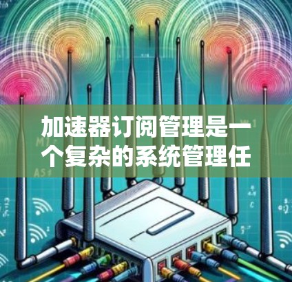 加速器订阅管理是一个复杂的系统管理任务,涉及多个方面,包括订阅类型、用户权限、计费方式、定价策略、监控管理等。以下是对加速器订阅管理的详细分析和建议