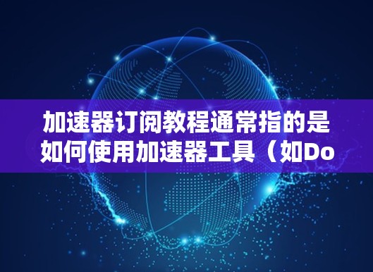 加速器订阅教程通常指的是如何使用加速器工具（如Docker、Kubernetes、Flink等）来加速数据处理和计算任务。以下是一些常见的加速器订阅教程的关键步骤和内容