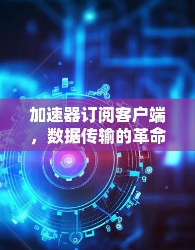 加速器订阅客户端，数据传输的革命性解决方案