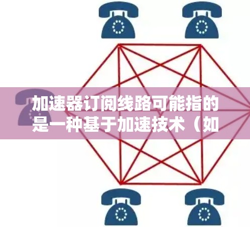 加速器订阅线路可能指的是一种基于加速技术（如内容分发网络、VPN或其他加速解决方案）的订阅服务。这种线路通常用于优化数据传输速度或访问特定资源，通过订阅模型为用户提供服务