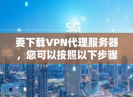 要下载VPN代理服务器,您可以按照以下步骤进行