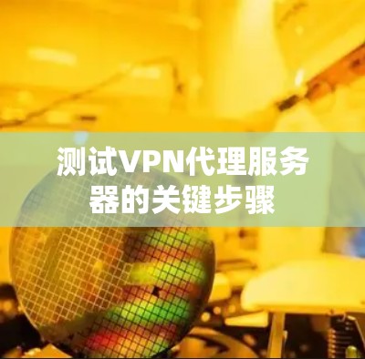 测试VPN代理服务器的关键步骤