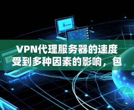 VPN代理服务器的速度受到多种因素的影响，包括但不限于服务器的位置、网络带宽、连接的质量以及VPN协议的效率等。以下是一些常见影响VPN速度的因素以及优化建议