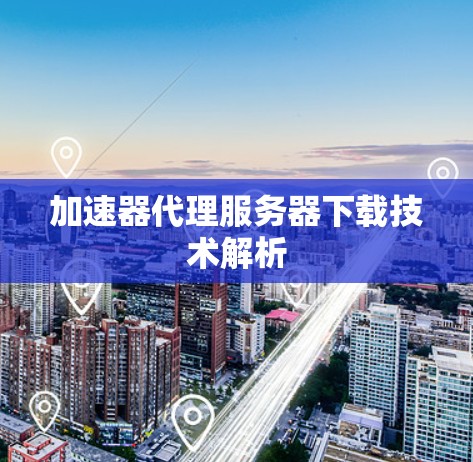 加速器代理服务器下载技术解析