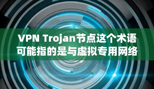 VPN Trojan节点这个术语可能指的是与虚拟专用网络(VPN)相关的恶意软件行为或技术。以下是一些可能的解释和相关信息