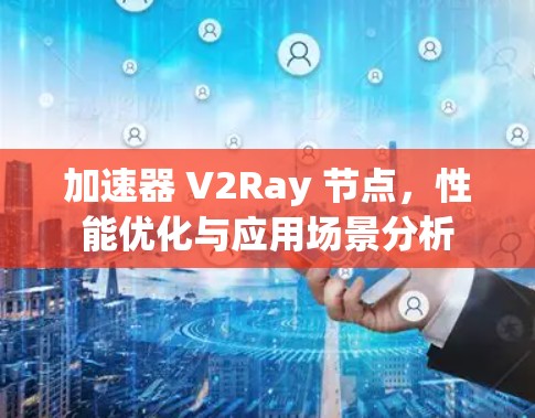 加速器 V2Ray 节点，性能优化与应用场景分析