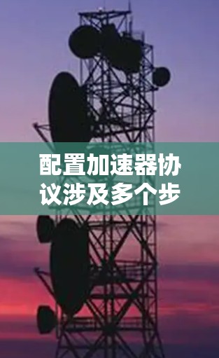 配置加速器协议涉及多个步骤和考虑因素，以下是一个有条理的指南，帮助您顺利完成配置过程