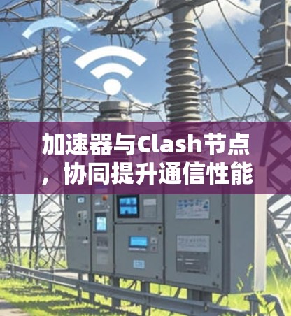 加速器与Clash节点,协同提升通信性能