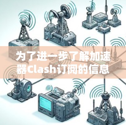 为了进一步了解加速器Clash订阅的信息，可以按照以下步骤进行
