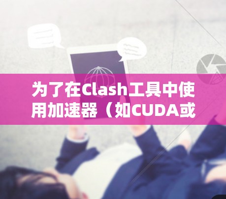 为了在Clash工具中使用加速器(如CUDA或RoCM)请按照以下步骤操作 为了在Clash工具中使用加速器(如CUDA或RoCM)请按照以下步骤操作