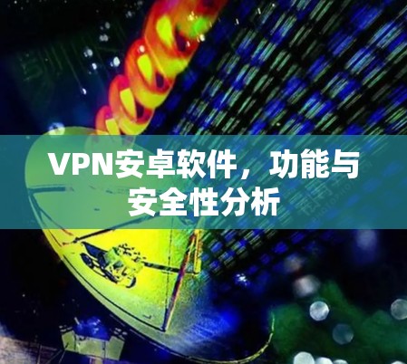 VPN安卓软件,功能与安全性分析 VPN安卓软件,功能与安全性分析