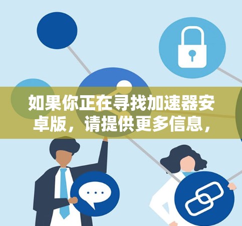 如果你正在寻找加速器安卓版,请提供更多信息,以便我更好地帮助你。以下是一些可能的解释和建议 如果你正在寻找加速器安卓版,请提供更多信息,以便我更好地帮助你。以下是一些可能的解释和建议