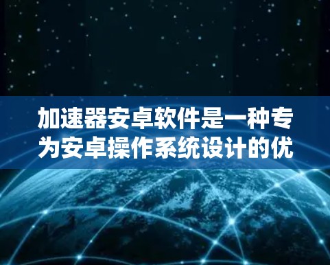 加速器安卓软件是一种专为安卓操作系统设计的优化工具，旨在提升手机性能，提高运行速度和多任务处理能力。以下是关于加速器安卓软件的一些关键信息和建议