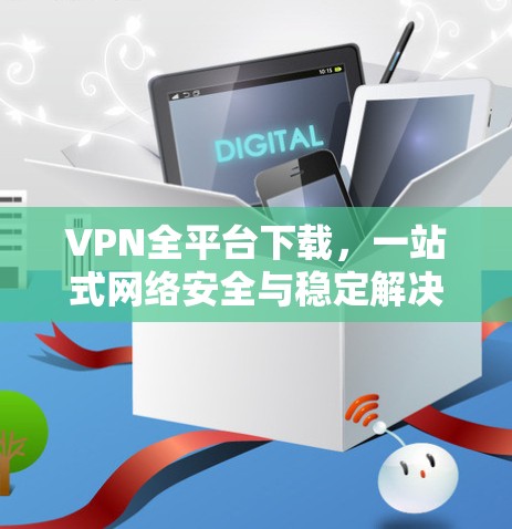 VPN全平台下载,一站式网络安全与稳定解决方案 VPN全平台下载,一站式网络安全与稳定解决方案