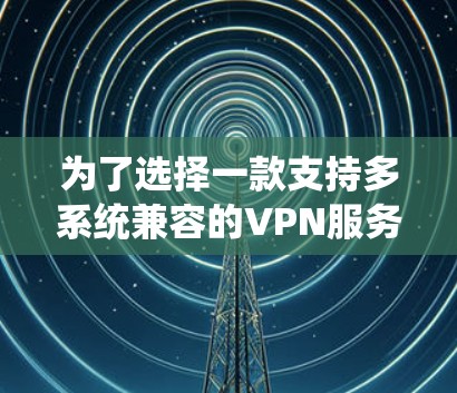 为了选择一款支持多系统兼容的VPN服务,以下是详细的步骤和建议 为了选择一款支持多系统兼容的VPN服务,以下是详细的步骤和建议