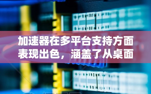 加速器在多平台支持方面表现出色,涵盖了从桌面到数据中心的多种环境。以下是对几家主流加速器品牌在不同平台支持情况的详细分析 加速器在多平台支持方面表现出色,涵盖了从桌面到数据中心的多种环境。以下是对几家主流加速器品牌在不同平台支持情况的详细分析