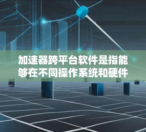 加速器跨平台软件是指能够在不同操作系统和硬件平台上运行的加速器软件。这些工具通常用于优化计算性能、加速特定任务或提供更高效的资源管理。以下是一些常见的跨平台加速器软件及其特点