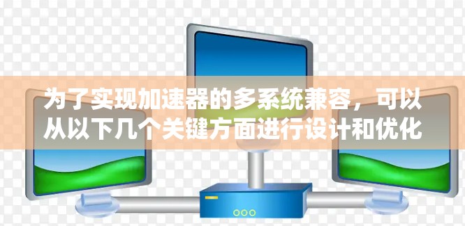 为了实现加速器的多系统兼容,可以从以下几个关键方面进行设计和优化 为了实现加速器的多系统兼容,可以从以下几个关键方面进行设计和优化