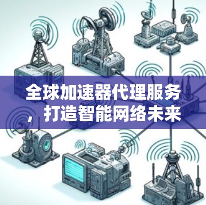 全球加速器代理服务,打造智能网络未来 全球加速器代理服务,打造智能网络未来
